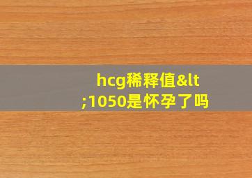 hcg稀释值<1050是怀孕了吗